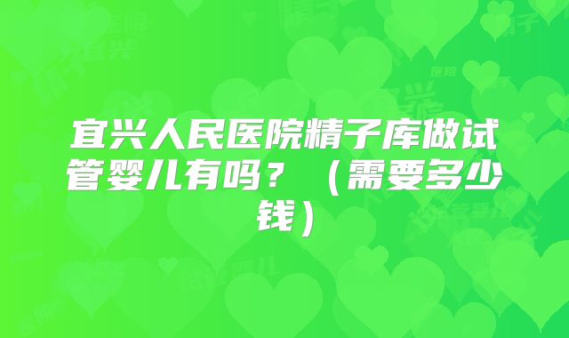 宜兴人民医院精子库做试管婴儿有吗？（需要多少钱）
