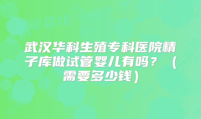 武汉华科生殖专科医院精子库做试管婴儿有吗?(需要多少钱)