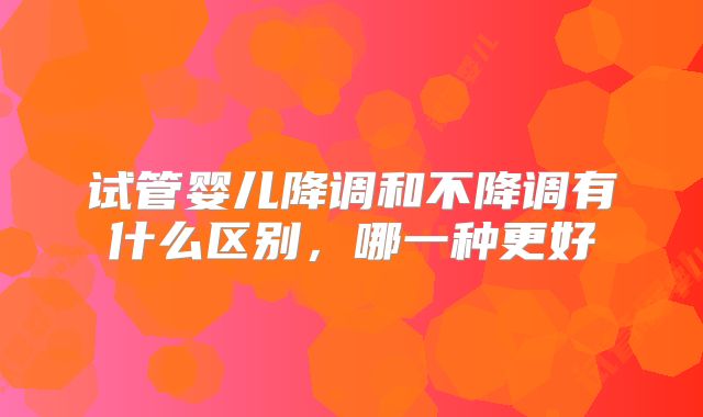 试管婴儿降调和不降调有什么区别，哪一种更好