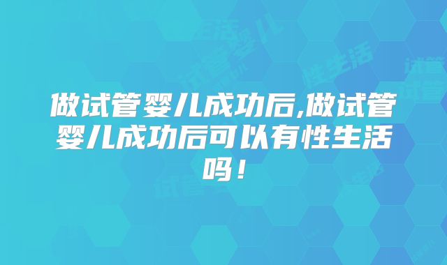 做试管婴儿成功后,做试管婴儿成功后可以有性生活吗！