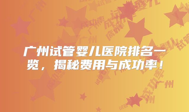广州试管婴儿医院排名一览,揭秘费用与成功率!