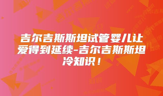 吉尔吉斯斯坦试管婴儿让爱得到延续-吉尔吉斯斯坦冷知识！