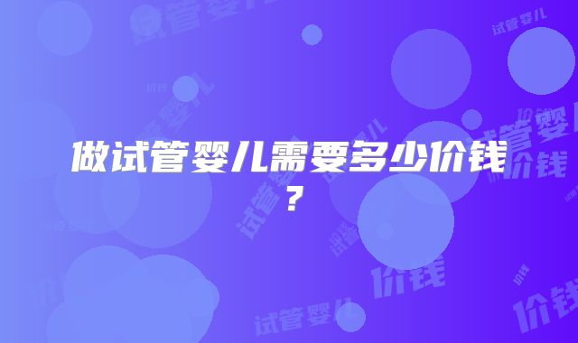 做试管婴儿需要多少价钱？