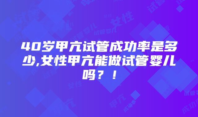 40岁甲亢试管成功率是多少,女性甲亢能做试管婴儿吗？！