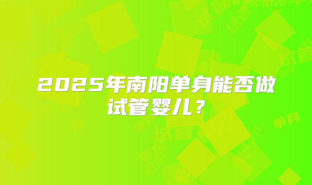 2025年南阳单身能否做试管婴儿?