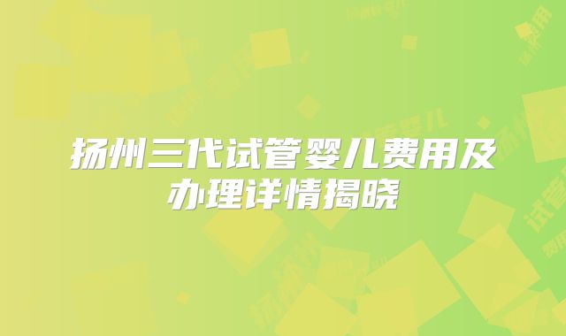 扬州三代试管婴儿费用及办理详情揭晓