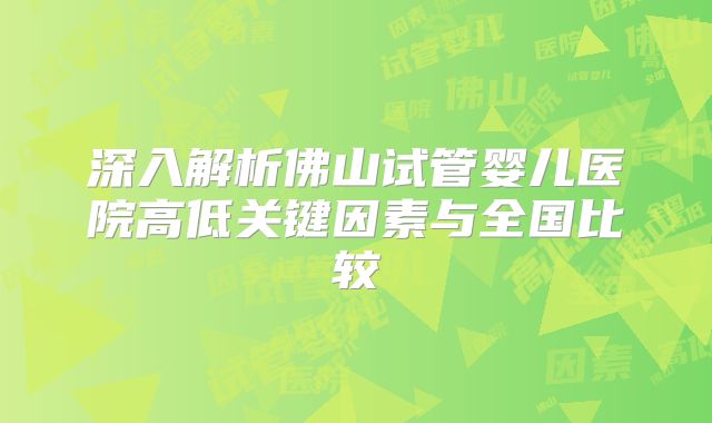 深入解析佛山试管婴儿医院高低关键因素与全国比较