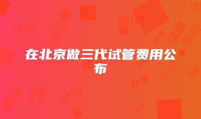 在北京做三代试管费用公布