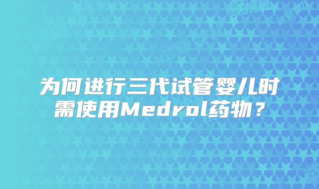 为何进行三代试管婴儿时需使用Medrol药物？