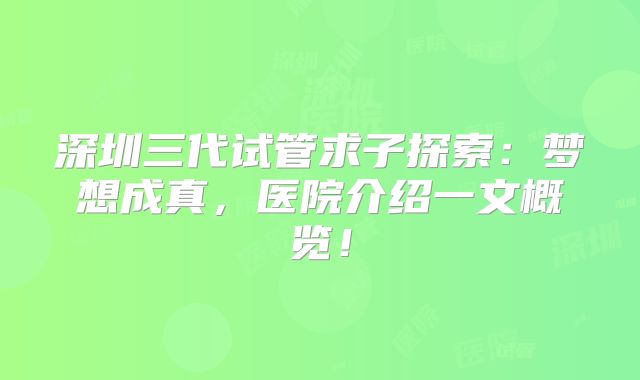 深圳三代试管求子探索:梦想成真,医院介绍一文概览!