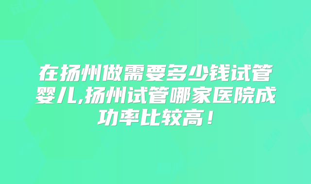 在扬州做需要多少钱试管婴儿,扬州试管哪家医院成功率比较高!