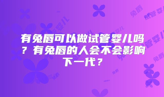 有兔唇可以做试管婴儿吗?有兔唇的人会不会影响下一代?