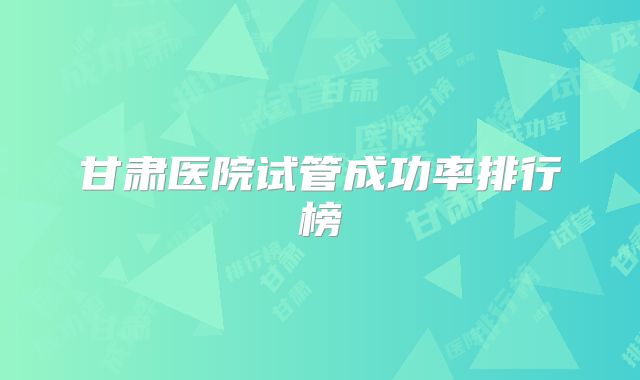 甘肃医院试管成功率排行榜