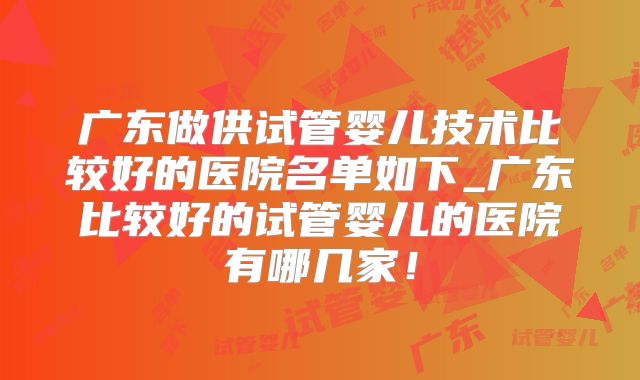 广东做供试管婴儿技术比较好的医院名单如下_广东比较好的试管婴儿的医院有哪几家！