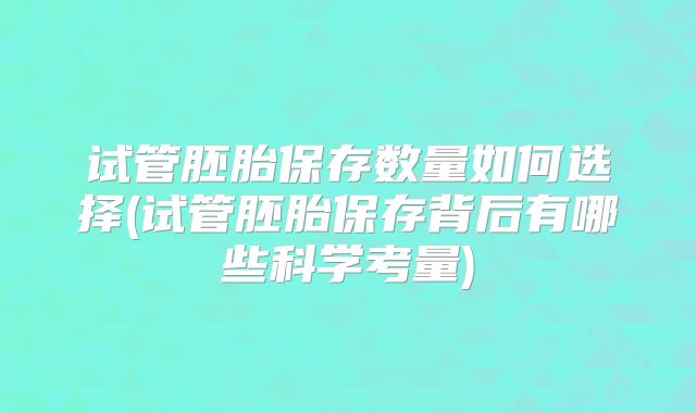 试管胚胎保存数量如何选择(试管胚胎保存背后有哪些科学考量)