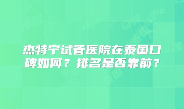 杰特宁试管医院在泰国口碑如何？排名是否靠前？