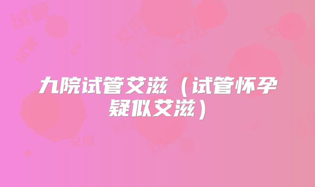 九院试管艾滋(试管怀孕疑似艾滋)