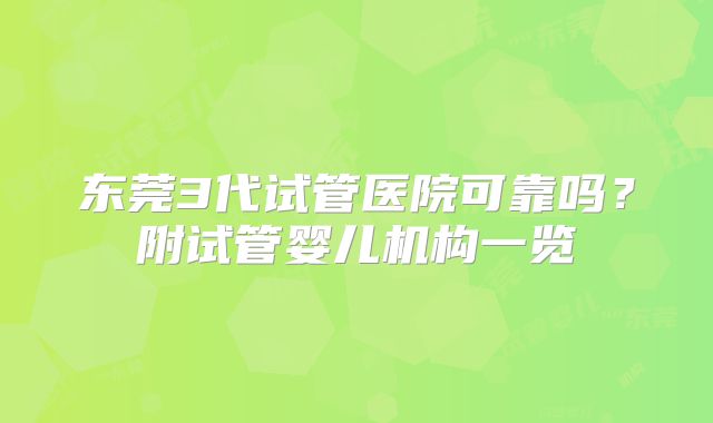 东莞3代试管医院可靠吗？附试管婴儿机构一览