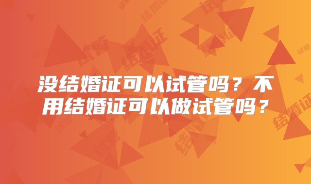 没结婚证可以试管吗？不用结婚证可以做试管吗？