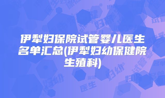 伊犁妇保院试管婴儿医生名单汇总(伊犁妇幼保健院生殖科)