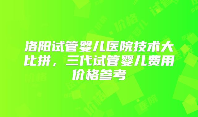洛阳试管婴儿医院技术大比拼，三代试管婴儿费用价格参考