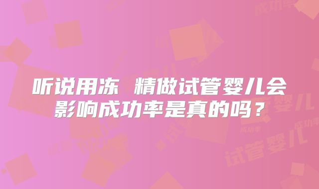 听说用冻 精做试管婴儿会影响成功率是真的吗？