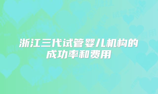 浙江三代试管婴儿机构的成功率和费用