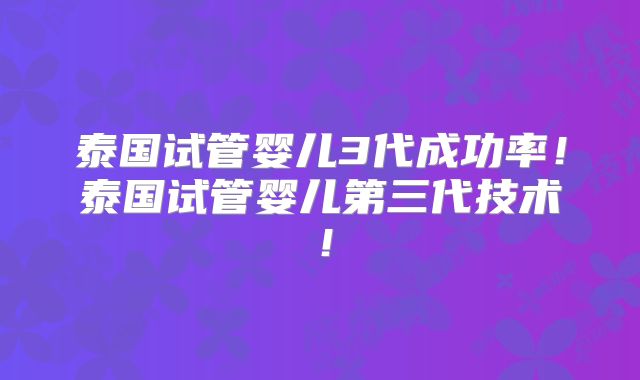 泰国试管婴儿3代成功率！泰国试管婴儿第三代技术！