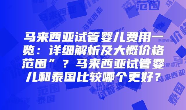 马来西亚试管婴儿费用一览：详细解析及大概价格范围”？马来西亚试管婴儿和泰国比较哪个更好？