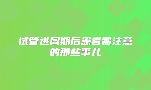 试管进周期后患者需注意的那些事儿