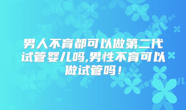男人不育都可以做第二代试管婴儿吗,男性不育可以做试管吗!