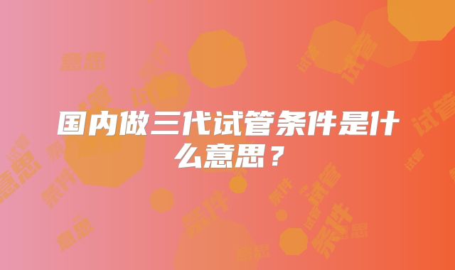 国内做三代试管条件是什么意思？