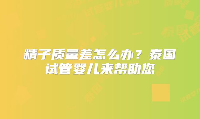 精子质量差怎么办？泰国试管婴儿来帮助您