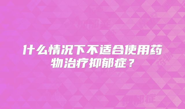 什么情况下不适合使用药物治疗抑郁症？