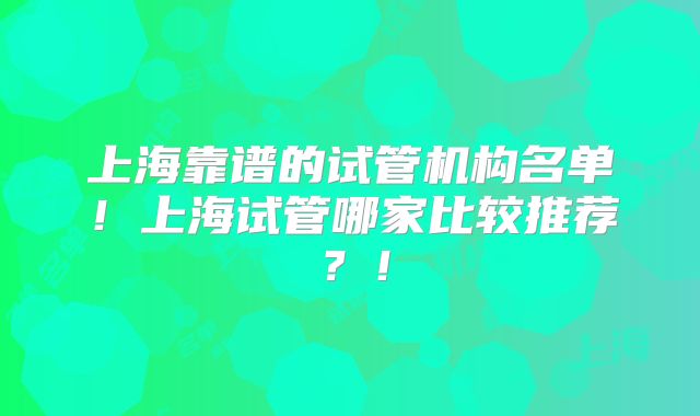 上海靠谱的试管机构名单！上海试管哪家比较推荐？！