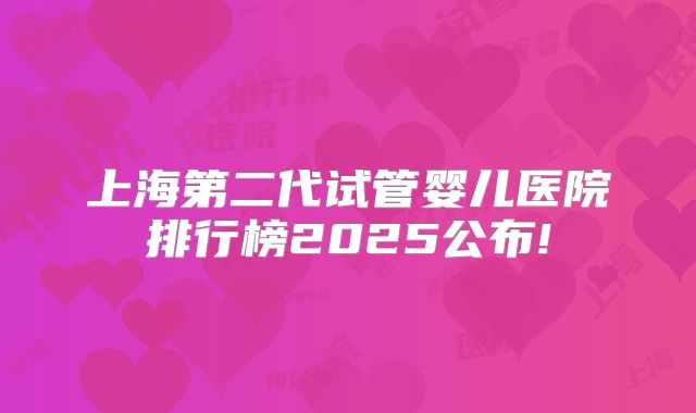 上海第二代试管婴儿医院排行榜2025公布!