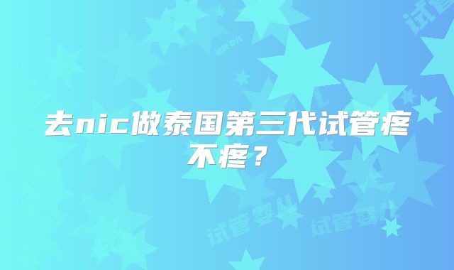 去nic做泰国第三代试管疼不疼？