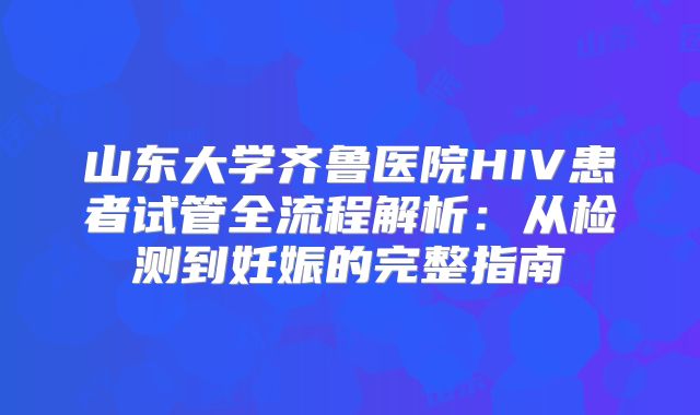 山东大学齐鲁医院HIV患者试管全流程解析：从检测到妊娠的完整指南