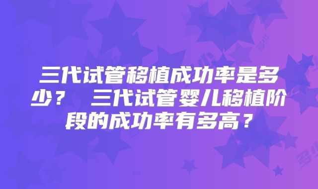 三代试管移植成功率是多少？ 三代试管婴儿移植阶段的成功率有多高？