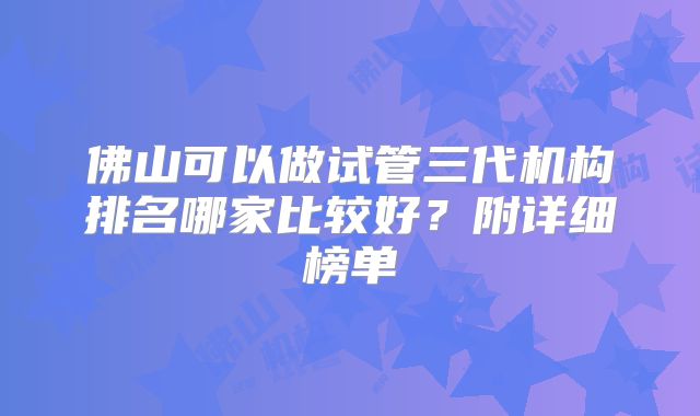 佛山可以做试管三代机构排名哪家比较好？附详细榜单