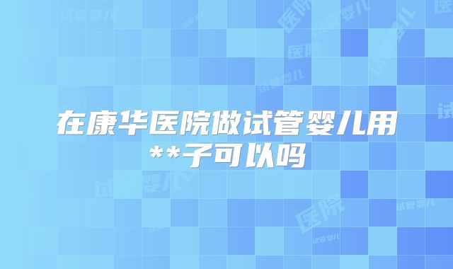 在康华医院做试管婴儿用**子可以吗