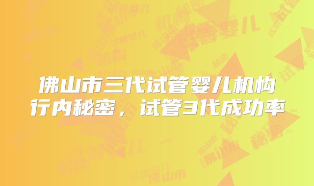 佛山市三代试管婴儿机构行内秘密，试管3代成功率