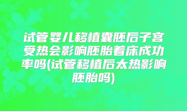 试管婴儿移植囊胚后子宫受热会影响胚胎着床成功率吗(试管移植后太热影响胚胎吗)