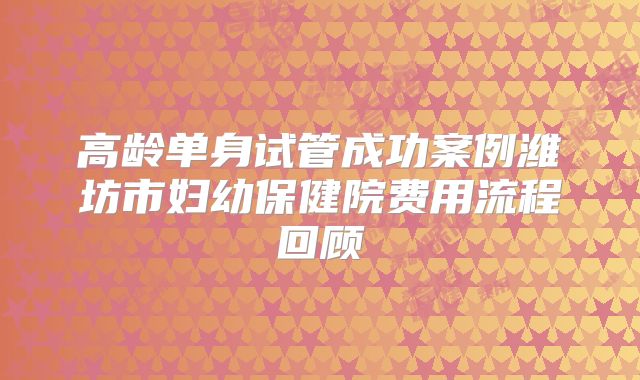 高龄单身试管成功案例潍坊市妇幼保健院费用流程回顾