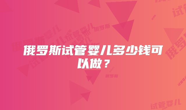 俄罗斯试管婴儿多少钱可以做？