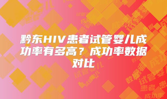 黔东HIV患者试管婴儿成功率有多高？成功率数据对比