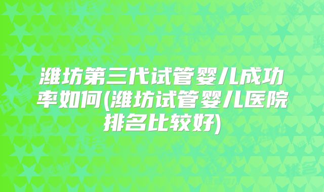 潍坊第三代试管婴儿成功率如何(潍坊试管婴儿医院排名比较好)