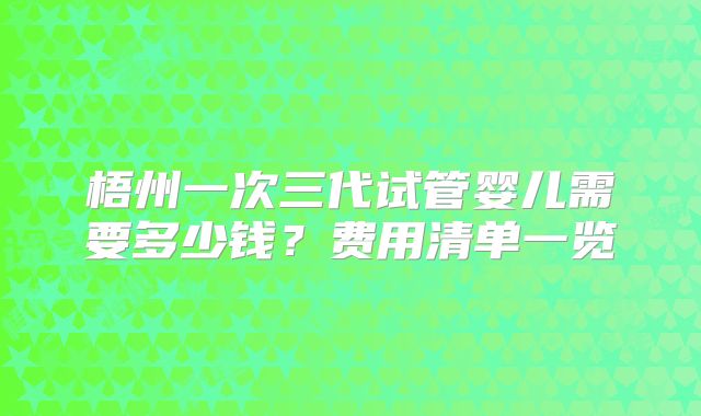 梧州一次三代试管婴儿需要多少钱？费用清单一览