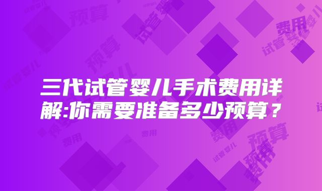 三代试管婴儿手术费用详解:你需要准备多少预算?