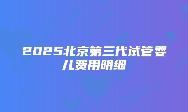 2025北京第三代试管婴儿费用明细